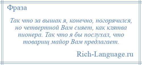 
    Так что за вышак я, конечно, погорячился, но четвертной Вам сияет, как клятва пионера. Так что я бы послухал, что товарищ майор Вам предлагает.