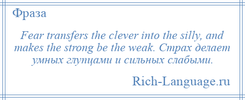 
    Fear transfers the clever into the silly, and makes the strong be the weak. Страх делает умных глупцами и сильных слабыми.