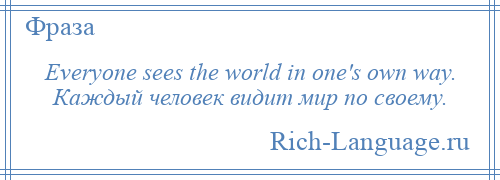 
    Everyone sees the world in one's own way. Каждый человек видит мир по своему.