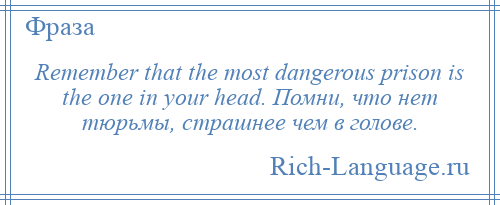 
    Remember that the most dangerous prison is the one in your head. Помни, что нет тюрьмы, страшнее чем в голове.