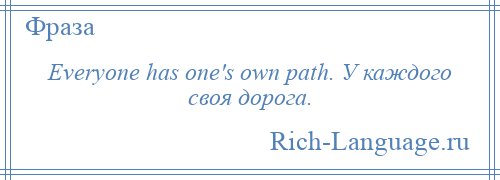 
    Everyone has one's own path. У каждого своя дорога.