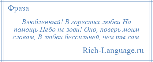 
    Влюбленный! В горестях любви На помощь Небо не зови! Оно, поверь моим словам, В любви бессильней, чем ты сам.