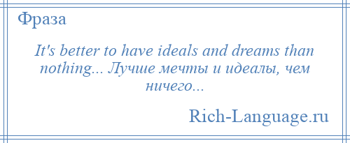
    It's better to have ideals and dreams than nothing... Лучше мечты и идеалы, чем ничего...