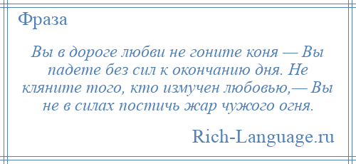 
    Вы в дороге любви не гоните коня — Вы падете без сил к окончанию дня. Не кляните того, кто измучен любовью,— Вы не в силах постичь жар чужого огня.