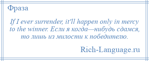 
    If I ever surrender, it'll happen only in mercy to the winner. Если я когда—нибудь сдамся, то лишь из милости к победителю.