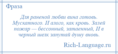 
    Для раненой любви вина готовь. Мускатного. И алого, как кровь. Залей пожар — бессонный, затаенный, И в черный шелк запутай душу вновь.