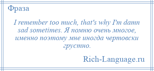 
    I remember too much, that's why I'm damn sad sometimes. Я помню очень многое, именно поэтому мне иногда чертовски грустно.