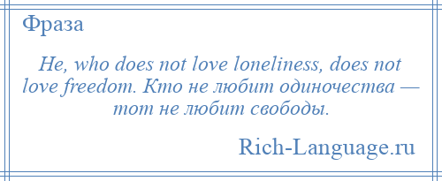 
    He, who does not love loneliness, does not love freedom. Кто не любит одиночества — тот не любит свободы.