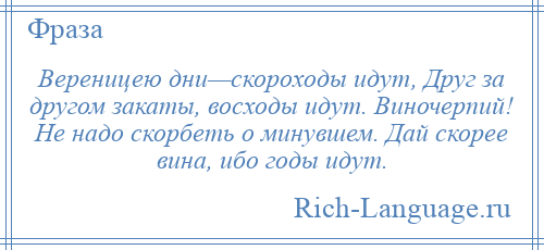 
    Вереницею дни—скороходы идут, Друг за другом закаты, восходы идут. Виночерпий! Не надо скорбеть о минувшем. Дай скорее вина, ибо годы идут.