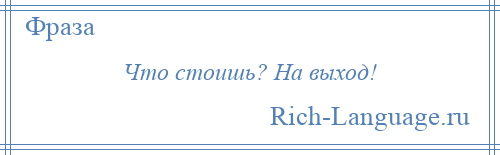 
    Что стоишь? На выход!