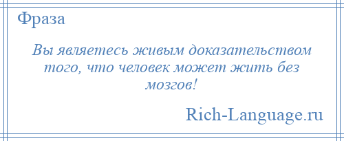 
    Вы являетесь живым доказательством того, что человек может жить без мозгов!