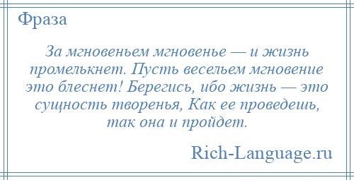 
    За мгновеньем мгновенье — и жизнь промелькнет. Пусть весельем мгновение это блеснет! Берегись, ибо жизнь — это сущность творенья, Как ее проведешь, так она и пройдет.