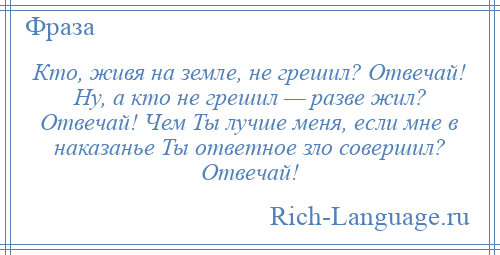 
    Кто, живя на земле, не грешил? Отвечай! Ну, а кто не грешил — разве жил? Отвечай! Чем Ты лучше меня, если мне в наказанье Ты ответное зло совершил? Отвечай!