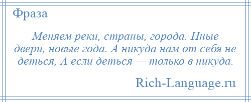 
    Меняем реки, страны, города. Иные двери, новые года. А никуда нам от себя не деться, А если деться — только в никуда.