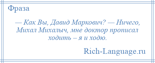 
    — Как Вы, Давид Маркович? — Ничего, Михал Михалыч, мне доктор прописал ходить – я и ходю.