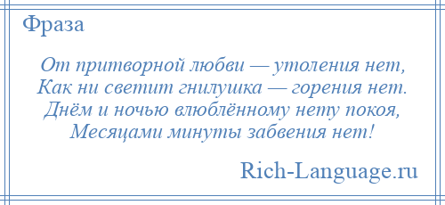 
    От притворной любви — утоления нет, Как ни светит гнилушка — горения нет. Днём и ночью влюблённому нету покоя, Месяцами минуты забвения нет!