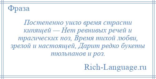 
    Постепенно ушло время страсти кипящей — Нет ревнивых речей и трагических поз, Время тихой любви, зрелой и настоящей, Дарит редко букеты тюльпанов и роз.