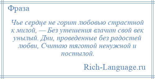 
    Чье сердце не горит любовью страстной к милой, — Без утешения влачит свой век унылый. Дни, проведенные без радостей любви, Считаю тяготой ненужной и постылой.