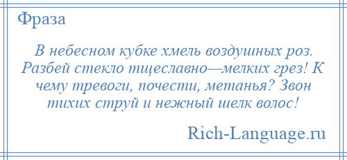 
    В небесном кубке хмель воздушных роз. Разбей стекло тщеславно—мелких грез! К чему тревоги, почести, метанья? Звон тихих струй и нежный шелк волос!