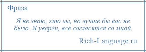 
    Я не знаю, кто вы, но лучше бы вас не было. Я уверен, все согласятся со мной.