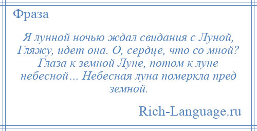 
    Я лунной ночью ждал свидания с Луной, Гляжу, идет она. О, сердце, что со мной? Глаза к земной Луне, потом к луне небесной… Небесная луна померкла пред земной.