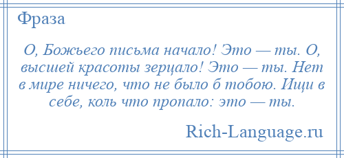 
    О, Божьего письма начало! Это — ты. О, высшей красоты зерцало! Это — ты. Нет в мире ничего, что не было б тобою. Ищи в себе, коль что пропало: это — ты.