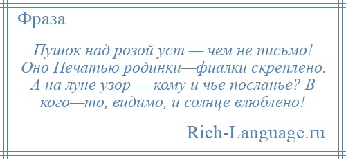 
    Пушок над розой уст — чем не письмо! Оно Печатью родинки—фиалки скреплено. А на луне узор — кому и чье посланье? В кого—то, видимо, и солнце влюблено!