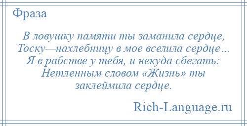 
    В ловушку памяти ты заманила сердце, Тоску—нахлебницу в мое вселила сердце… Я в рабстве у тебя, и некуда сбегать: Нетленным словом «Жизнь» ты заклеймила сердце.