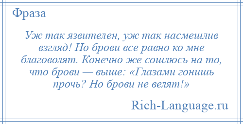 
    Уж так язвителен, уж так насмешлив взгляд! Но брови все равно ко мне благоволят. Конечно же сошлюсь на то, что брови — выше: «Глазами гонишь прочь? Но брови не велят!»