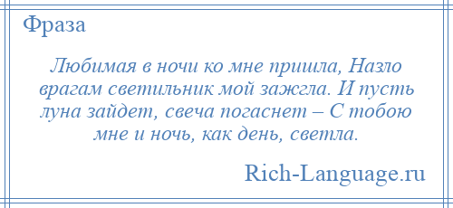 
    Любимая в ночи ко мне пришла, Назло врагам светильник мой зажгла. И пусть луна зайдет, свеча погаснет – С тобою мне и ночь, как день, светла.