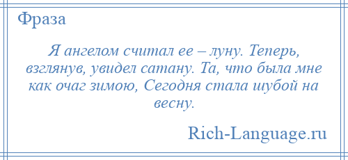 
    Я ангелом считал ее – луну. Теперь, взглянув, увидел сатану. Та, что была мне как очаг зимою, Сегодня стала шубой на весну.