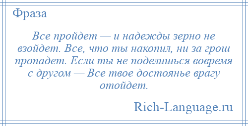 
    Все пройдет — и надежды зерно не взойдет. Все, что ты накопил, ни за грош пропадет. Если ты не поделишься вовремя с другом — Все твое достоянье врагу отойдет.