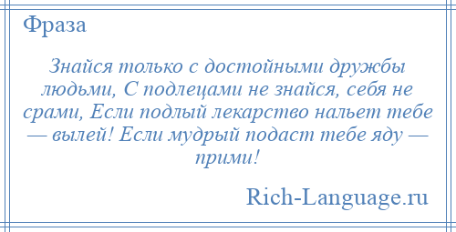 
    Знайся только с достойными дружбы людьми, С подлецами не знайся, себя не срами, Если подлый лекарство нальет тебе — вылей! Если мудрый подаст тебе яду — прими!