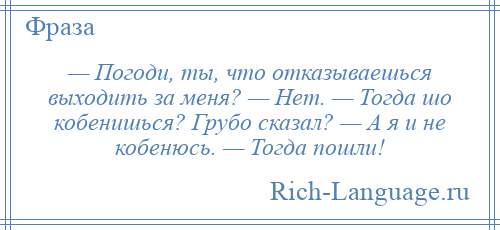 
    — Погоди, ты, что отказываешься выходить за меня? — Нет. — Тогда шо кобенишься? Грубо сказал? — А я и не кобенюсь. — Тогда пошли!