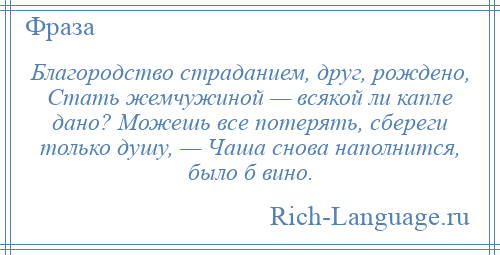 
    Благородство страданием, друг, рождено, Стать жемчужиной — всякой ли капле дано? Можешь все потерять, сбереги только душу, — Чаша снова наполнится, было б вино.