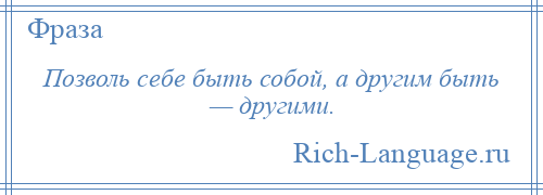 
    Позволь себе быть собой, а другим быть — другими.