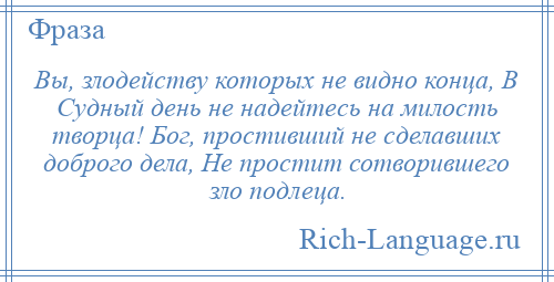 
    Вы, злодейству которых не видно конца, В Судный день не надейтесь на милость творца! Бог, простивший не сделавших доброго дела, Не простит сотворившего зло подлеца.