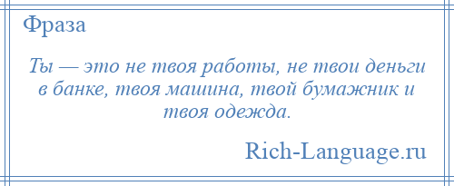 
    Ты — это не твоя работы, не твои деньги в банке, твоя машина, твой бумажник и твоя одежда.