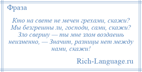 
    Кто на свете не мечен грехами, скажи? Мы безгрешны ли, господи, сами, скажи? Зло свершу — ты мне злом воздаешь неизменно, — Значит, разницы нет между нами, скажи!