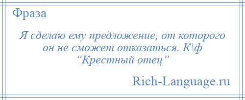 
    Я сделаю ему предложение, от которого он не сможет отказаться. К\ф “Крестный отец”