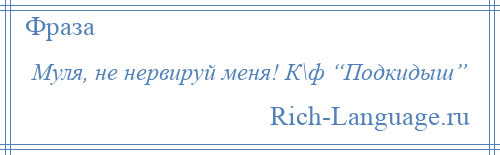 
    Муля, не нервируй меня! К\ф “Подкидыш”