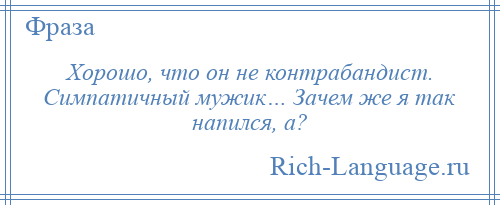 
    Хорошо, что он не контрабандист. Симпатичный мужик… Зачем же я так напился, а?