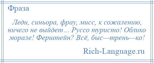 
    Леди, синьора, фрау, мисс, к сожалению, ничего не выйдет… Руссо туристо! Облико морале! Ферштейн? Всё, быс—трень—ко!