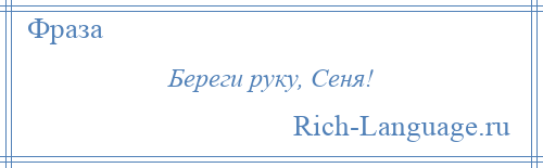 
    Береги руку, Сеня!