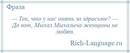 
    — Так, что у нас опять за здрасьте? — Да вот, Мыхал Мыхалыча женщины не любят.