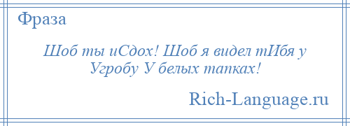 
    Шоб ты иСдох! Шоб я видел тИбя у Угробу У белых тапках!