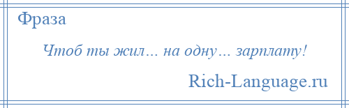 
    Чтоб ты жил… на одну… зарплату!