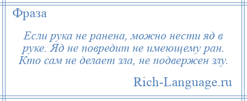 
    Если рука не ранена, можно нести яд в руке. Яд не повредит не имеющему ран. Кто сам не делает зла, не подвержен злу.