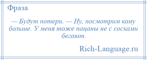 
    — Будут потери. — Ну, посмотрим кому больше. У меня тоже пацаны не с сосками бегают.