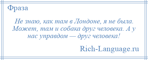 
    Не знаю, как там в Лондоне, я не была. Может, там и собака друг человека. А у нас управдом — друг человека!